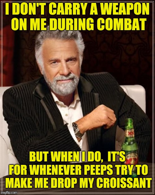 The Most Interesting Man In The World Meme | I DON'T CARRY A WEAPON ON ME DURING COMBAT; BUT WHEN I DO,  IT'S FOR WHENEVER PEEPS TRY TO MAKE ME DROP MY CROISSANT | image tagged in memes,the most interesting man in the world | made w/ Imgflip meme maker