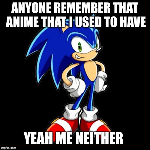 You're Too Slow Sonic | ANYONE REMEMBER THAT ANIME THAT I USED TO HAVE; YEAH ME NEITHER | image tagged in memes,youre too slow sonic | made w/ Imgflip meme maker