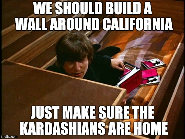 John in his pit | WE SHOULD BUILD A WALL AROUND CALIFORNIA JUST MAKE SURE THE KARDASHIANS ARE HOME | image tagged in john in his pit | made w/ Imgflip meme maker