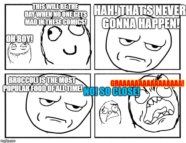 Rage Comic Template | HAH! THAT'S NEVER GONNA HAPPEN! THIS WILL BE THE DAY WHEN NO ONE GETS MAD IN THESE COMICS! OH BOY! GRAAAAAAAAAAAAAAAA! BROCCOLI IS THE MOST POPULAR FOOD OF ALL TIME! NO! SO CLOSE! | image tagged in rage comic template | made w/ Imgflip meme maker