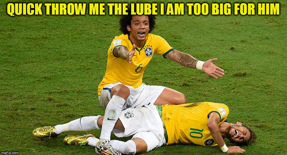QUICK THROW ME THE LUBE I AM TOO BIG FOR HIM | image tagged in neymar injury,neymar faking it | made w/ Imgflip meme maker