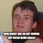 HOW ABOUT ONE ON NOT HAVING ANY FRESH MEME IDEAS? | made w/ Imgflip meme maker