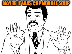 Neil deGrasse Tyson Meme | MAYBE IT WAS CUP NOODLE SOUP | image tagged in memes,neil degrasse tyson | made w/ Imgflip meme maker