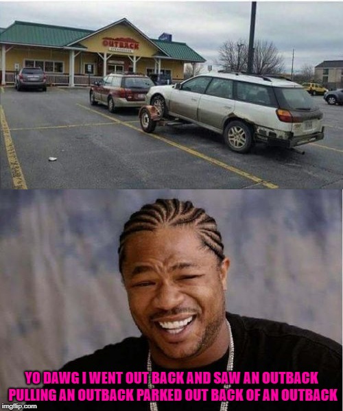 You never know what you'll find out back!!! | YO DAWG I WENT OUT BACK AND SAW AN OUTBACK PULLING AN OUTBACK PARKED OUT BACK OF AN OUTBACK | image tagged in yo dawg heard you,memes,outback,funny,yo dawg,out back | made w/ Imgflip meme maker