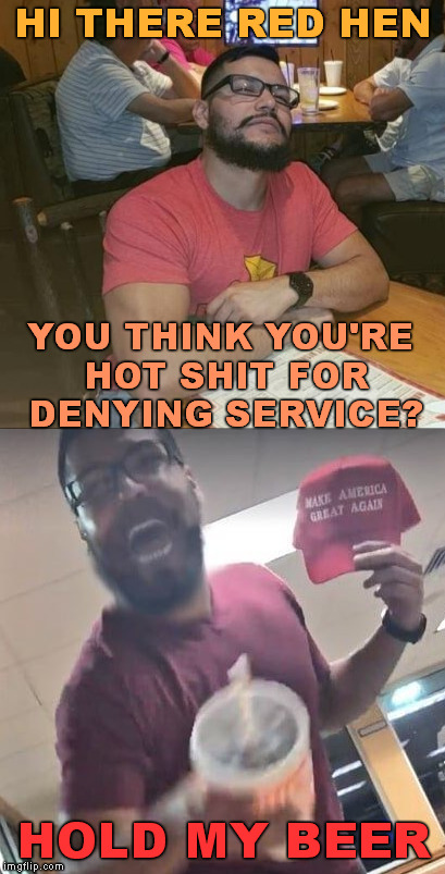 Liberal Service | HI THERE RED HEN; YOU THINK YOU'RE HOT SHIT FOR DENYING SERVICE? HOLD MY BEER | image tagged in memes,kino jimenez,hold my beer,red hen,meme,maga hat | made w/ Imgflip meme maker