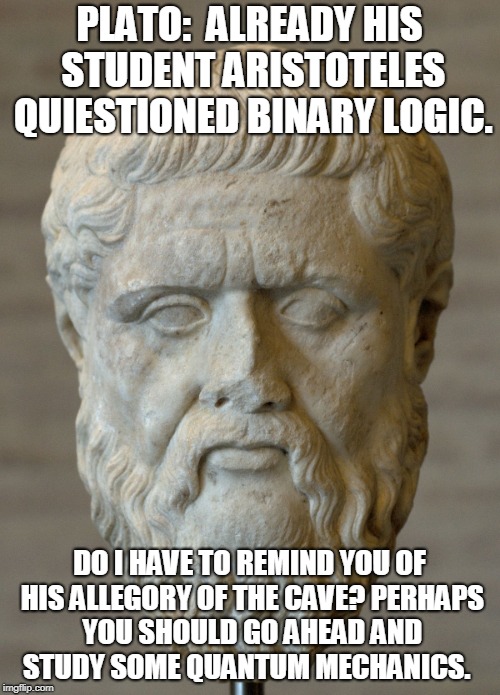 PLATO:  ALREADY HIS STUDENT ARISTOTELES QUIESTIONED BINARY LOGIC. DO I HAVE TO REMIND YOU OF HIS ALLEGORY OF THE CAVE? PERHAPS YOU SHOULD GO | made w/ Imgflip meme maker