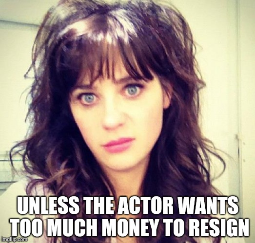 Zooey Deschanel | UNLESS THE ACTOR WANTS TOO MUCH MONEY TO RESIGN | image tagged in zooey deschanel | made w/ Imgflip meme maker