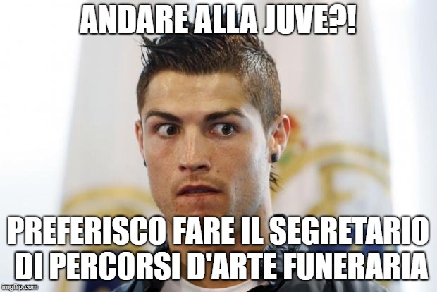 Ronaldo | ANDARE ALLA JUVE?! PREFERISCO FARE IL SEGRETARIO DI PERCORSI D'ARTE FUNERARIA | image tagged in ronaldo | made w/ Imgflip meme maker