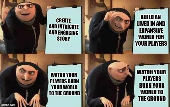Gru's Plan Meme | CREATE AND INTRICATE AND ENGAGING STORY; BUILD AN LIVED IN AND EXPANSIVE WORLD FOR YOUR PLAYERS; WATCH YOUR PLAYERS BURN YOUR WORLD TO THE GROUND; WATCH YOUR PLAYERS BURN YOUR WORLD TO THE GROUND | image tagged in gru's plan | made w/ Imgflip meme maker