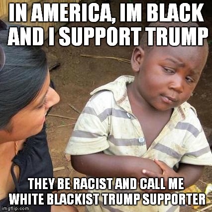 Third World Skeptical Kid Meme | IN AMERICA, IM BLACK AND I SUPPORT TRUMP; THEY BE RACIST AND CALL ME WHITE BLACKIST TRUMP SUPPORTER | image tagged in memes,third world skeptical kid | made w/ Imgflip meme maker