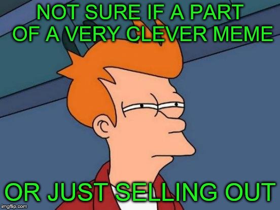 Futurama Fry Meme | NOT SURE IF A PART OF A VERY CLEVER MEME OR JUST SELLING OUT | image tagged in memes,futurama fry | made w/ Imgflip meme maker