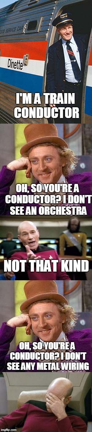The 3 Conductors | I'M A TRAIN CONDUCTOR; OH, SO YOU'RE A CONDUCTOR? I DON'T SEE AN ORCHESTRA; NOT THAT KIND; OH, SO YOU'RE A CONDUCTOR? I DON'T SEE ANY METAL WIRING | image tagged in memes,funny,captain picard facepalm,captain picard wtf,creepy condescending wonka,conductor | made w/ Imgflip meme maker