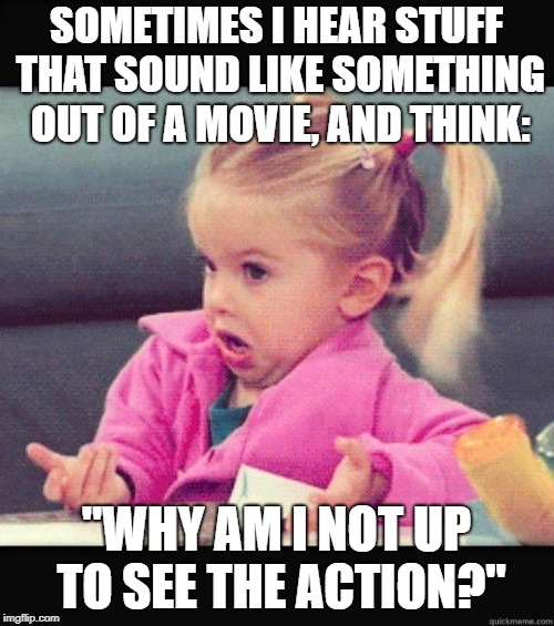 Dafuq Girl | SOMETIMES I HEAR STUFF THAT SOUND LIKE SOMETHING OUT OF A MOVIE, AND THINK: "WHY AM I NOT UP TO SEE THE ACTION?" | image tagged in dafuq girl | made w/ Imgflip meme maker