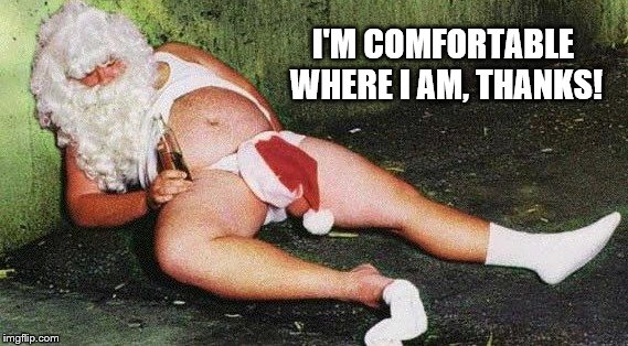Drunk Santa | I'M COMFORTABLE WHERE I AM, THANKS! | image tagged in drunk santa | made w/ Imgflip meme maker