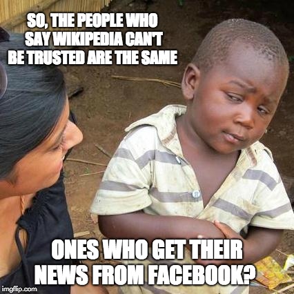 Third World Skeptical Kid Meme | SO, THE PEOPLE WHO SAY WIKIPEDIA CAN'T BE TRUSTED ARE THE SAME; ONES WHO GET THEIR NEWS FROM FACEBOOK? | image tagged in memes,third world skeptical kid | made w/ Imgflip meme maker