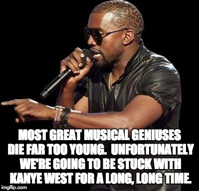 Kanye West  | MOST GREAT MUSICAL GENIUSES DIE FAR TOO YOUNG.  UNFORTUNATELY WE'RE GOING TO BE STUCK WITH KANYE WEST FOR A LONG, LONG TIME. | image tagged in kanye west | made w/ Imgflip meme maker