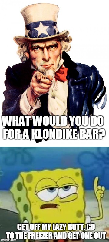 WHAT WOULD YOU DO FOR A KLONDIKE BAR? GET OFF MY LAZY BUTT, GO TO THE FREEZER AND GET ONE OUT | image tagged in klondike bar,memes,uncle sam,spongebob,funny memes | made w/ Imgflip meme maker