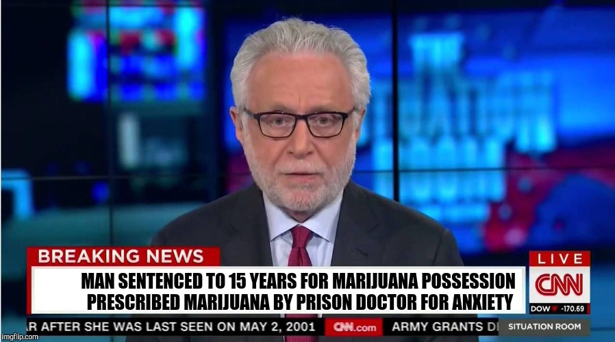 CNN "Wolf of Fake News" Fanfiction | MAN SENTENCED TO 15 YEARS FOR MARIJUANA POSSESSION PRESCRIBED MARIJUANA BY PRISON DOCTOR FOR ANXIETY | image tagged in cnn wolf of fake news fanfiction | made w/ Imgflip meme maker