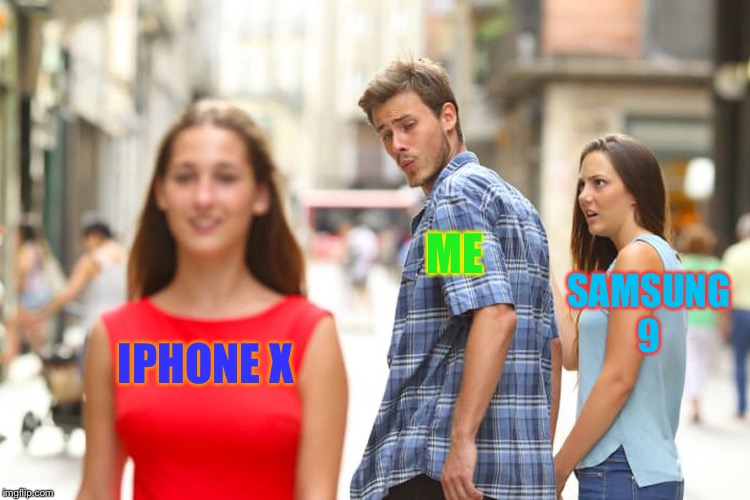 Distracted Boyfriend Meme | ME; SAMSUNG 9; IPHONE X | image tagged in memes,distracted boyfriend | made w/ Imgflip meme maker