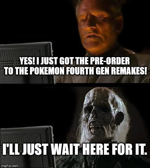 Plz Gamefreak. | YES! I JUST GOT THE PRE-ORDER TO THE POKEMON FOURTH GEN REMAKES! I'LL JUST WAIT HERE FOR IT. | image tagged in memes,ill just wait here | made w/ Imgflip meme maker