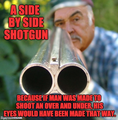 Connery Shotgun | A SIDE BY SIDE SHOTGUN; BECAUSE IF MAN WAS MADE TO SHOOT AN OVER AND UNDER, HIS EYES WOULD HAVE BEEN MADE THAT WAY. | image tagged in connery shotgun | made w/ Imgflip meme maker
