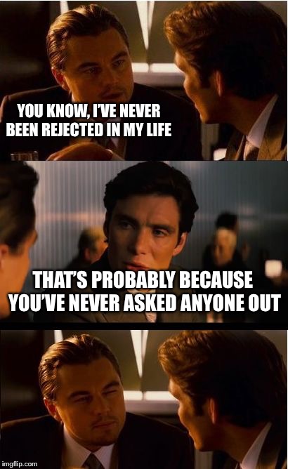 Inception | YOU KNOW, I’VE NEVER BEEN REJECTED IN MY LIFE; THAT’S PROBABLY BECAUSE YOU’VE NEVER ASKED ANYONE OUT | image tagged in memes,inception,insult | made w/ Imgflip meme maker