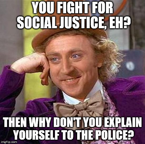 When people are racist when calling people racist. | YOU FIGHT FOR SOCIAL JUSTICE, EH? THEN WHY DON'T YOU EXPLAIN YOURSELF TO THE POLICE? | image tagged in memes,creepy condescending wonka | made w/ Imgflip meme maker