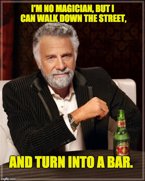 The Most Interesting Man In The World Meme | I'M NO MAGICIAN, BUT I CAN WALK DOWN THE STREET, AND TURN INTO A BAR. | image tagged in memes,the most interesting man in the world | made w/ Imgflip meme maker