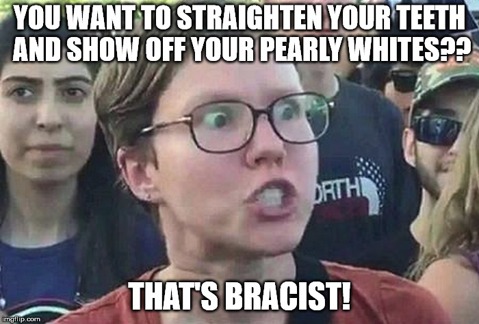 Triggered Liberal | YOU WANT TO STRAIGHTEN YOUR TEETH AND SHOW OFF YOUR PEARLY WHITES?? THAT'S BRACIST! | image tagged in triggered liberal | made w/ Imgflip meme maker