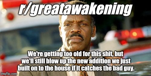 Lethal Weapon Danny Glover Meme | r/greatawakening; We're getting too old for this shit, but we'll still blow up the new addition we just built on to the house if it catches the bad guy. | image tagged in memes,lethal weapon danny glover | made w/ Imgflip meme maker