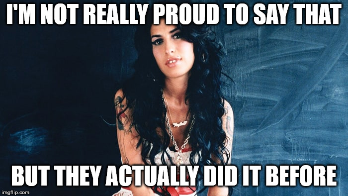 Amy Winehouse Back to Black | I'M NOT REALLY PROUD TO SAY THAT BUT THEY ACTUALLY DID IT BEFORE | image tagged in amy winehouse back to black | made w/ Imgflip meme maker