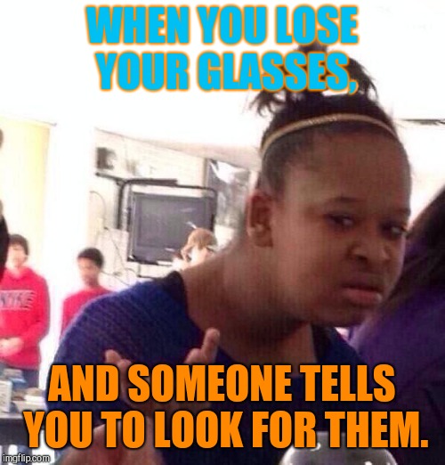 Black Girl Wat Meme | WHEN YOU LOSE YOUR GLASSES, AND SOMEONE TELLS YOU TO LOOK FOR THEM. | image tagged in memes,black girl wat | made w/ Imgflip meme maker