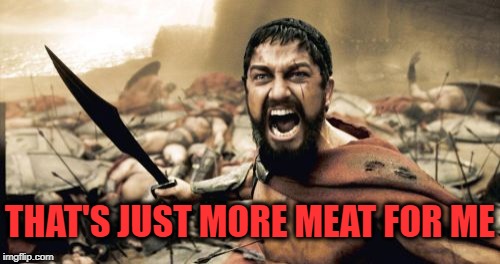 Sparta Leonidas Meme | THAT'S JUST MORE MEAT FOR ME | image tagged in memes,sparta leonidas | made w/ Imgflip meme maker