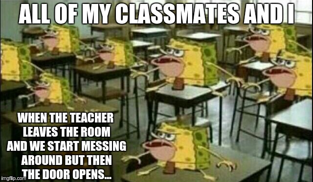 teacher leaves and we mess around... until they come back... |  ALL OF MY CLASSMATES AND I; WHEN THE TEACHER LEAVES THE ROOM AND WE START MESSING AROUND BUT THEN THE DOOR OPENS... | image tagged in spongegar classroom | made w/ Imgflip meme maker