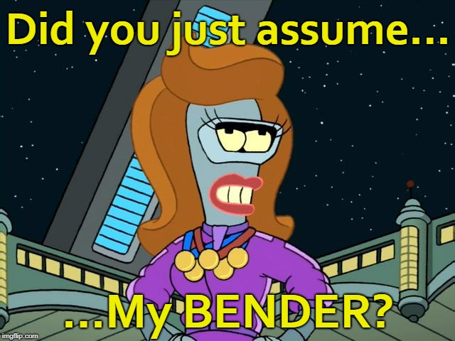 Bender Gender | Did you just assume... ...My BENDER? | image tagged in futurama,bender,bender rodriguez,did you just assume my gender | made w/ Imgflip meme maker