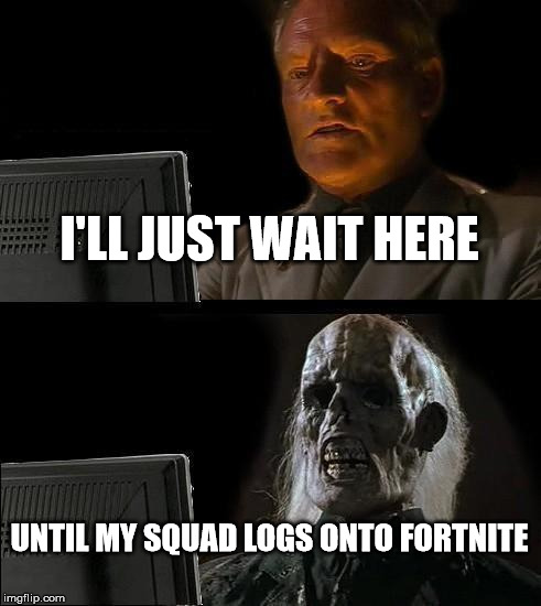 I'll Just Wait Here Meme | I'LL JUST WAIT HERE; UNTIL MY SQUAD LOGS ONTO FORTNITE | image tagged in memes,ill just wait here | made w/ Imgflip meme maker