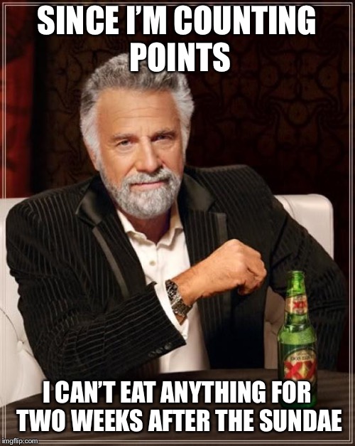 The Most Interesting Man In The World Meme | SINCE I’M COUNTING POINTS I CAN’T EAT ANYTHING FOR TWO WEEKS AFTER THE SUNDAE | image tagged in memes,the most interesting man in the world | made w/ Imgflip meme maker