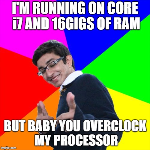 Best Nerd Flirt Baby! | I'M RUNNING ON CORE i7 AND 16GIGS OF RAM; BUT BABY YOU OVERCLOCK MY PROCESSOR | image tagged in memes,subtle pickup liner | made w/ Imgflip meme maker