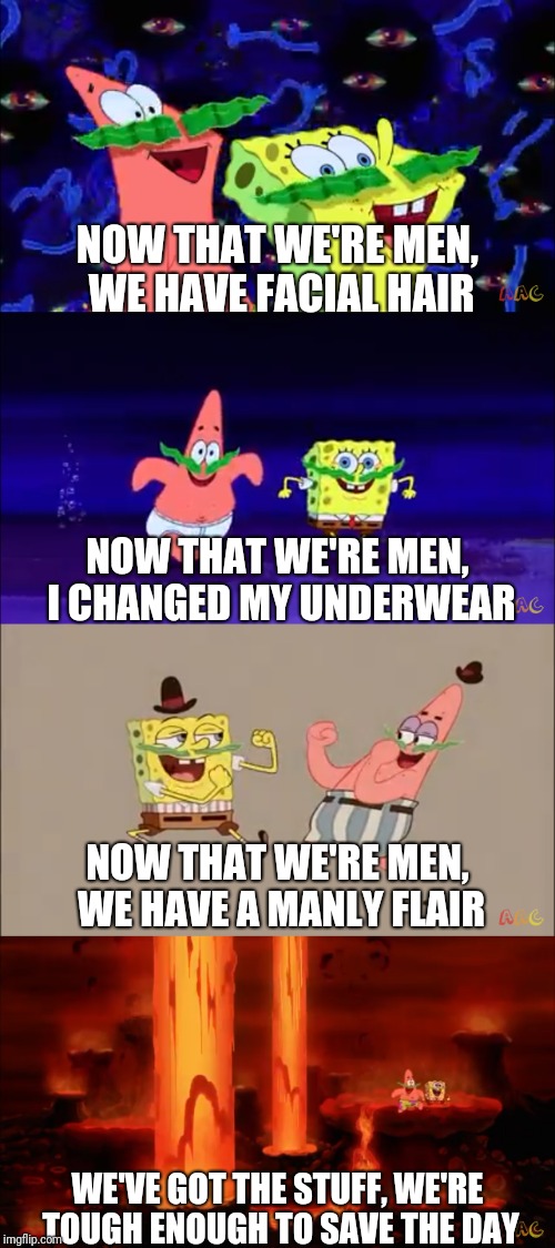Now That We're Men Pt. 2 |  NOW THAT WE'RE MEN, WE HAVE FACIAL HAIR; NOW THAT WE'RE MEN, I CHANGED MY UNDERWEAR; NOW THAT WE'RE MEN, WE HAVE A MANLY FLAIR; WE'VE GOT THE STUFF, WE'RE TOUGH ENOUGH TO SAVE THE DAY | image tagged in men,real men,spongebob,spongebob meme,spongebob a real man,funny memes | made w/ Imgflip meme maker