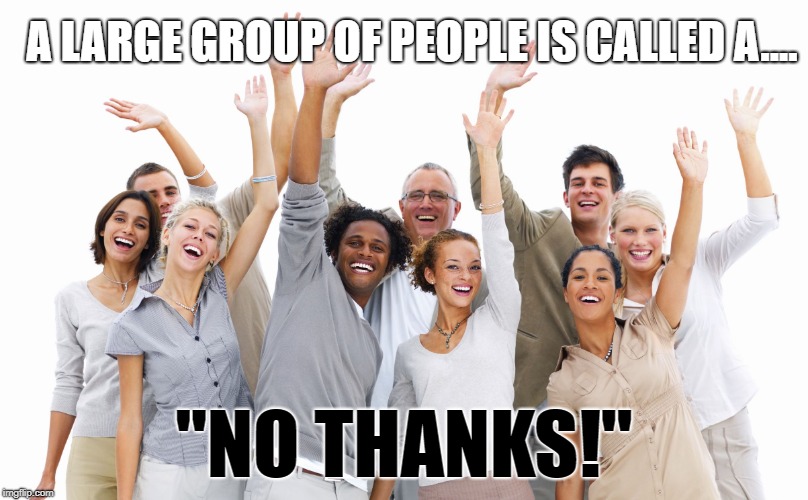 Group of People | A LARGE GROUP OF PEOPLE IS CALLED A.... "NO THANKS!" | image tagged in group of people | made w/ Imgflip meme maker