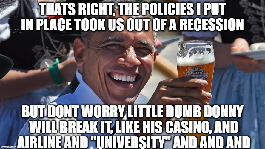 THATS RIGHT, THE POLICIES I PUT IN PLACE TOOK US OUT OF A RECESSION BUT DONT WORRY LITTLE DUMB DONNY WILL BREAK IT, LIKE HIS CASINO, AND AIR | made w/ Imgflip meme maker