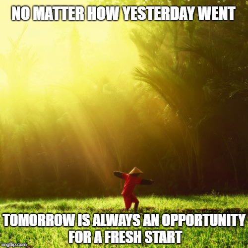 NO MATTER HOW YESTERDAY WENT; TOMORROW IS ALWAYS AN OPPORTUNITY FOR A FRESH START | image tagged in new day | made w/ Imgflip meme maker
