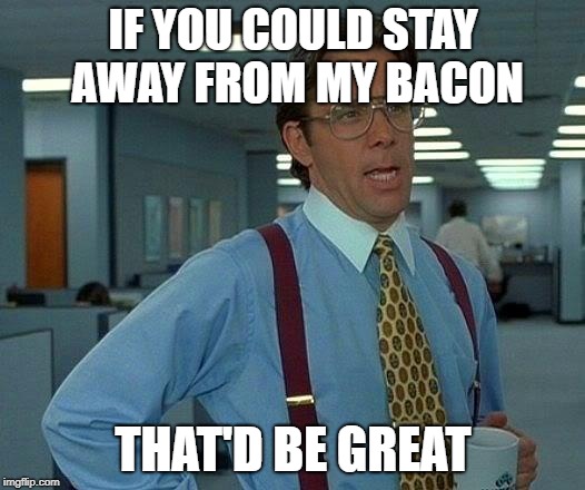 That Would Be Great Meme | IF YOU COULD STAY AWAY FROM MY BACON THAT'D BE GREAT | image tagged in memes,that would be great | made w/ Imgflip meme maker