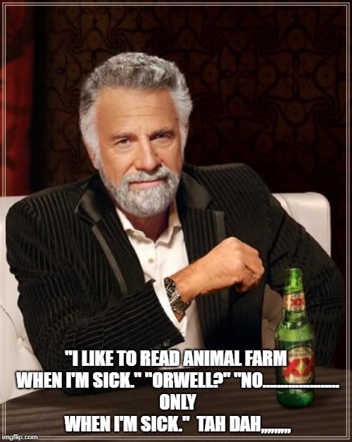 The Most Interesting Man In The World Meme | "I LIKE TO READ ANIMAL FARM WHEN I'M SICK."
"ORWELL?"
"NO..................... ONLY WHEN I'M SICK."  TAH DAH,,,,,,,,, | image tagged in memes,the most interesting man in the world | made w/ Imgflip meme maker