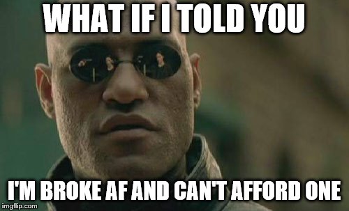 Matrix Morpheus Meme | WHAT IF I TOLD YOU I'M BROKE AF AND CAN'T AFFORD ONE | image tagged in memes,matrix morpheus | made w/ Imgflip meme maker