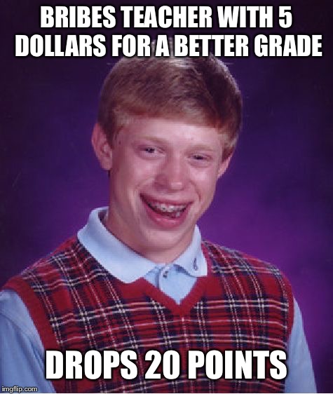 Bad Luck Brian | BRIBES TEACHER WITH 5 DOLLARS FOR A BETTER GRADE; DROPS 20 POINTS | image tagged in memes,bad luck brian | made w/ Imgflip meme maker
