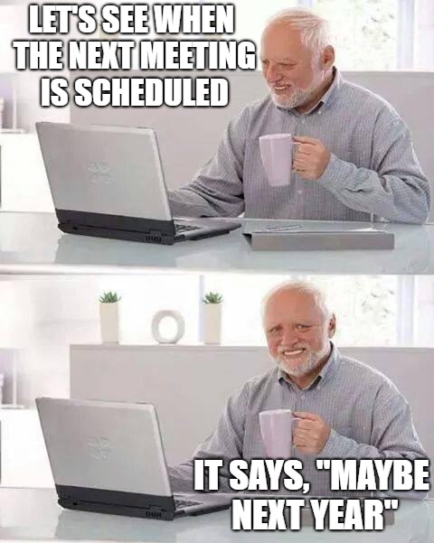 Hide the Pain Harold Meme | LET'S SEE WHEN THE NEXT MEETING IS SCHEDULED IT SAYS, "MAYBE NEXT YEAR" | image tagged in memes,hide the pain harold | made w/ Imgflip meme maker