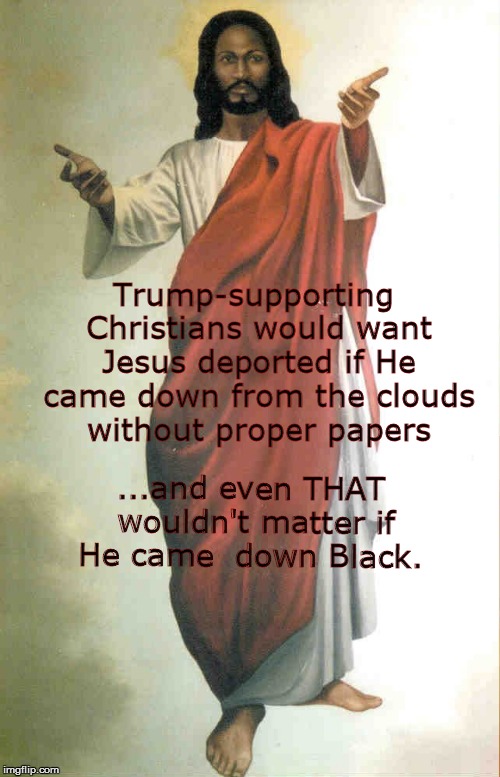 Black Jesus | Trump-supporting Christians would want Jesus deported if He came down from the clouds without proper papers; ...and even THAT wouldn't matter if He came  down Black. | image tagged in black jesus | made w/ Imgflip meme maker