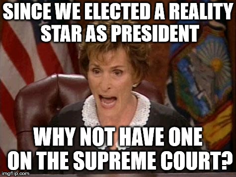 Judge Judy | SINCE WE ELECTED A REALITY STAR AS PRESIDENT; WHY NOT HAVE ONE ON THE SUPREME COURT? | image tagged in judge judy | made w/ Imgflip meme maker