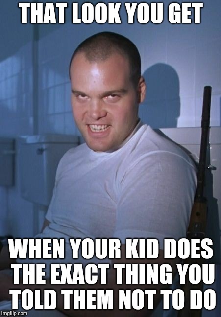 full metal parent | THAT LOOK YOU GET; WHEN YOUR KID DOES THE EXACT THING YOU TOLD THEM NOT TO DO | image tagged in full metal jacket | made w/ Imgflip meme maker